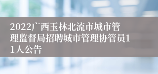 2022广西玉林北流市城市管理监督局招聘城市管理协管员11人公告