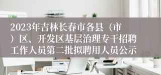 2023年吉林长春市各县（市）区、开发区基层治理专干招聘工作人员第二批拟聘用人员公示