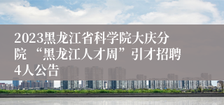 2023黑龙江省科学院大庆分院 “黑龙江人才周”引才招聘4人公告