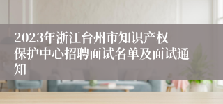 2023年浙江台州市知识产权保护中心招聘面试名单及面试通知