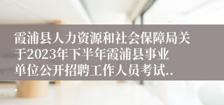 霞浦县人力资源和社会保障局关于2023年下半年霞浦县事业单位公开招聘工作人员考试...