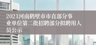 2021河南鹤壁市市直部分事业单位第二批招聘部分拟聘用人员公示