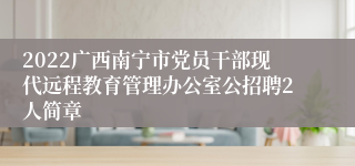 2022广西南宁市党员干部现代远程教育管理办公室公招聘2人简章