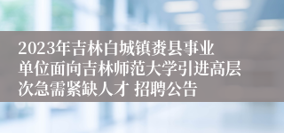 2023年吉林白城镇赉县事业单位面向吉林师范大学引进高层次急需紧缺人才 招聘公告