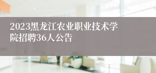 2023黑龙江农业职业技术学院招聘36人公告