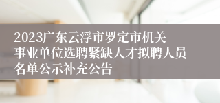 2023广东云浮市罗定市机关事业单位选聘紧缺人才拟聘人员名单公示补充公告