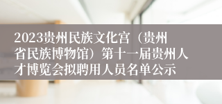 2023贵州民族文化宫（贵州省民族博物馆）第十一届贵州人才博览会拟聘用人员名单公示