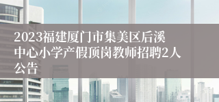 2023福建厦门市集美区后溪中心小学产假顶岗教师招聘2人公告