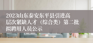 2023山东泰安东平县引进高层次紧缺人才（综合类）第二批拟聘用人员公示