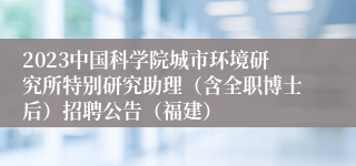 2023中国科学院城市环境研究所特别研究助理（含全职博士后）招聘公告（福建）