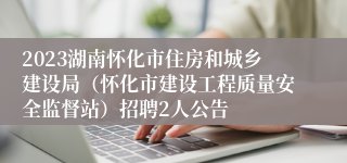 2023湖南怀化市住房和城乡建设局（怀化市建设工程质量安全监督站）招聘2人公告