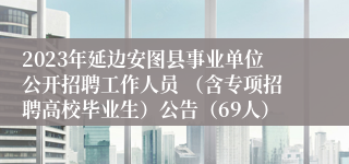 2023年延边安图县事业单位公开招聘工作人员 （含专项招聘高校毕业生）公告（69人）