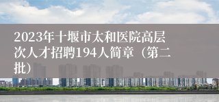 2023年十堰市太和医院高层次人才招聘194人简章（第二批）