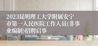 2023昆明理工大学附属安宁市第一人民医院工作人员(非事业编制)招聘启事