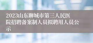 2023山东聊城市第三人民医院招聘备案制人员拟聘用人员公示