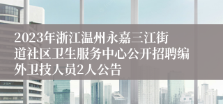 2023年浙江温州永嘉三江街道社区卫生服务中心公开招聘编外卫技人员2人公告