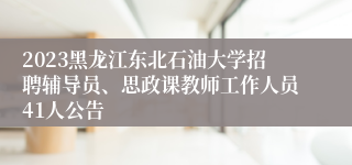 2023黑龙江东北石油大学招聘辅导员、思政课教师工作人员41人公告