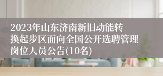 2023年山东济南新旧动能转换起步区面向全国公开选聘管理岗位人员公告(10名)