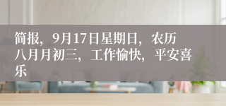 简报，9月17日星期日，农历八月月初三，工作愉快，平安喜乐
