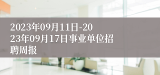 2023年09月11日-2023年09月17日事业单位招聘周报