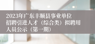 2023年广东丰顺县事业单位招聘引进人才（综合类）拟聘用人员公示（第一期）