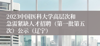 2023中国医科大学高层次和急需紧缺人才招聘（第一批第五次）公示（辽宁）