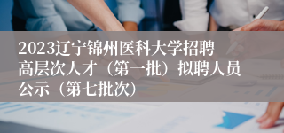 2023辽宁锦州医科大学招聘高层次人才（第一批）拟聘人员公示（第七批次）