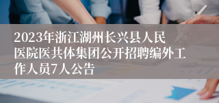 2023年浙江湖州长兴县人民医院医共体集团公开招聘编外工作人员7人公告