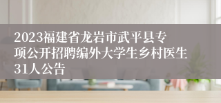 2023福建省龙岩市武平县专项公开招聘编外大学生乡村医生31人公告