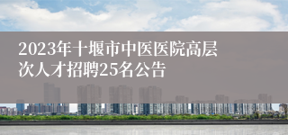 2023年十堰市中医医院高层次人才招聘25名公告