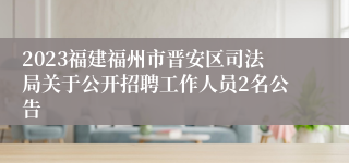 2023福建福州市晋安区司法局关于公开招聘工作人员2名公告