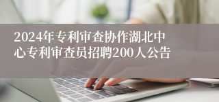 2024年专利审查协作湖北中心专利审查员招聘200人公告