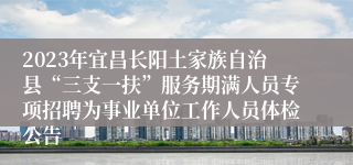 2023年宜昌长阳土家族自治县“三支一扶”服务期满人员专项招聘为事业单位工作人员体检公告