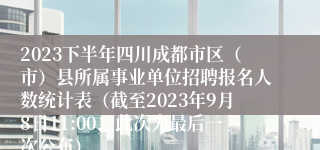 2023下半年四川成都市区（市）县所属事业单位招聘报名人数统计表（截至2023年9月8日11:00，此次为最后一次公布）