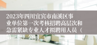 2023年四川宜宾市南溪区事业单位第一次考核招聘高层次和急需紧缺专业人才拟聘用人员（第三批）公示