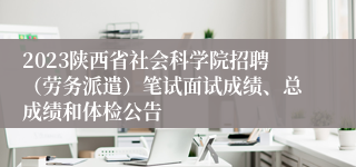 2023陕西省社会科学院招聘（劳务派遣）笔试面试成绩、总成绩和体检公告