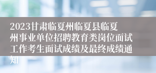 2023甘肃临夏州临夏县临夏州事业单位招聘教育类岗位面试工作考生面试成绩及最终成绩通知