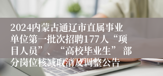 2024内蒙古通辽市直属事业单位第一批次招聘177人“项目人员”、“高校毕业生” 部分岗位核减取消及调整公告