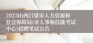 2023山西吕梁市人力资源和社会保障局(市人事和技能考试中心)招聘笔试公告