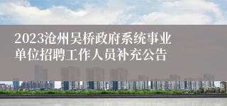 2023沧州吴桥政府系统事业单位招聘工作人员补充公告