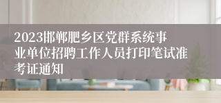 2023邯郸肥乡区党群系统事业单位招聘工作人员打印笔试准考证通知