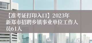 【准考证打印入口】2023年新郑市招聘乡镇事业单位工作人员61人