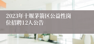 2023年十堰茅箭区公益性岗位招聘12人公告