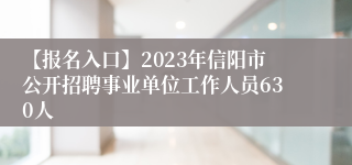 【报名入口】2023年信阳市公开招聘事业单位工作人员630人