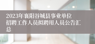 2023年襄阳谷城县事业单位招聘工作人员拟聘用人员公告汇总