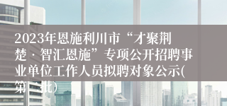 2023年恩施利川市“才聚荆楚•智汇恩施”专项公开招聘事业单位工作人员拟聘对象公示(第二批）