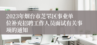 2023年烟台市芝罘区事业单位补充招聘工作人员面试有关事项的通知