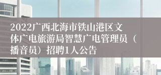 2022广西北海市铁山港区文体广电旅游局智慧广电管理员（播音员）招聘1人公告