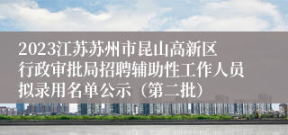 2023江苏苏州市昆山高新区行政审批局招聘辅助性工作人员拟录用名单公示（第二批）