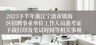 2023下半年浙江宁波市镇海区招聘事业单位工作人员准考证下载打印及笔试时间等相关事项通知（一）